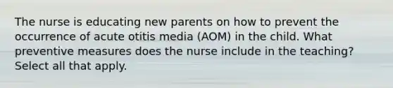 The nurse is educating new parents on how to prevent the occurrence of acute otitis media (AOM) in the child. What preventive measures does the nurse include in the teaching? Select all that apply.