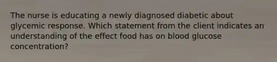 The nurse is educating a newly diagnosed diabetic about glycemic response. Which statement from the client indicates an understanding of the effect food has on blood glucose concentration?