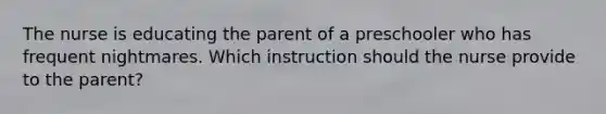 The nurse is educating the parent of a preschooler who has frequent nightmares. Which instruction should the nurse provide to the parent?