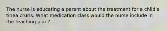 The nurse is educating a parent about the treatment for a child's tinea cruris. What medication class would the nurse include in the teaching plan?