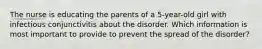 The nurse is educating the parents of a 5-year-old girl with infectious conjunctivitis about the disorder. Which information is most important to provide to prevent the spread of the disorder?