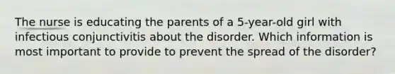 The nurse is educating the parents of a 5-year-old girl with infectious conjunctivitis about the disorder. Which information is most important to provide to prevent the spread of the disorder?