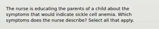 The nurse is educating the parents of a child about the symptoms that would indicate sickle cell anemia. Which symptoms does the nurse describe? Select all that apply.