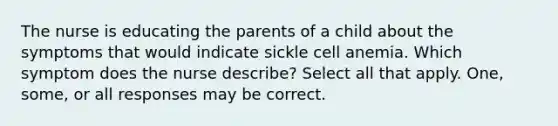 The nurse is educating the parents of a child about the symptoms that would indicate sickle cell anemia. Which symptom does the nurse describe? Select all that apply. One, some, or all responses may be correct.