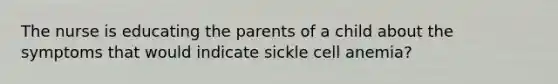 The nurse is educating the parents of a child about the symptoms that would indicate sickle cell anemia?