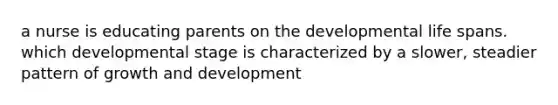 a nurse is educating parents on the developmental life spans. which developmental stage is characterized by a slower, steadier pattern of growth and development