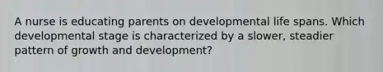 A nurse is educating parents on developmental life spans. Which developmental stage is characterized by a slower, steadier pattern of growth and development?