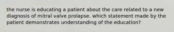 the nurse is educating a patient about the care related to a new diagnosis of mitral valve prolapse. which statement made by the patient demonstrates understanding of the education?