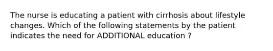 The nurse is educating a patient with cirrhosis about lifestyle changes. Which of the following statements by the patient indicates the need for ADDITIONAL education ?