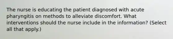 The nurse is educating the patient diagnosed with acute pharyngitis on methods to alleviate discomfort. What interventions should the nurse include in the information? (Select all that apply.)