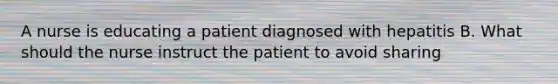 A nurse is educating a patient diagnosed with hepatitis B. What should the nurse instruct the patient to avoid sharing