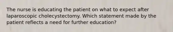 The nurse is educating the patient on what to expect after laparoscopic cholecystectomy. Which statement made by the patient reflects a need for further education?