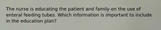 The nurse is educating the patient and family on the use of enteral feeding tubes. Which information is important to include in the education plan?