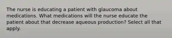 The nurse is educating a patient with glaucoma about medications. What medications will the nurse educate the patient about that decrease aqueous production? Select all that apply.