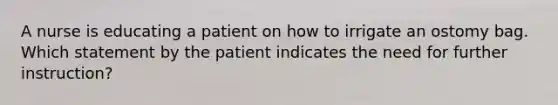 A nurse is educating a patient on how to irrigate an ostomy bag. Which statement by the patient indicates the need for further instruction?