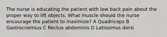 The nurse is educating the patient with low back pain about the proper way to lift objects. What muscle should the nurse encourage the patient to maximize? A Quadriceps B Gastrocnemius C Rectus abdominis D Latissimus dorsi