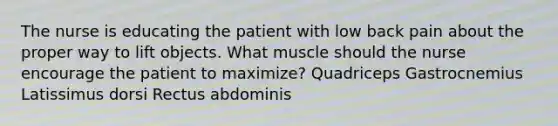 The nurse is educating the patient with low back pain about the proper way to lift objects. What muscle should the nurse encourage the patient to maximize? Quadriceps Gastrocnemius Latissimus dorsi Rectus abdominis