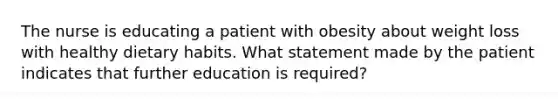 The nurse is educating a patient with obesity about weight loss with healthy dietary habits. What statement made by the patient indicates that further education is required?