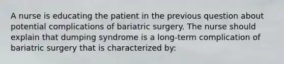 A nurse is educating the patient in the previous question about potential complications of bariatric surgery. The nurse should explain that dumping syndrome is a long-term complication of bariatric surgery that is characterized by: