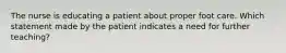 The nurse is educating a patient about proper foot care. Which statement made by the patient indicates a need for further teaching?