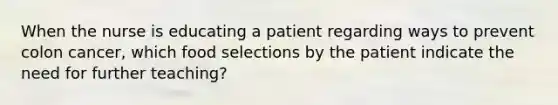 When the nurse is educating a patient regarding ways to prevent colon cancer, which food selections by the patient indicate the need for further teaching?