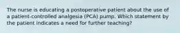 The nurse is educating a postoperative patient about the use of a patient-controlled analgesia (PCA) pump. Which statement by the patient indicates a need for further teaching?