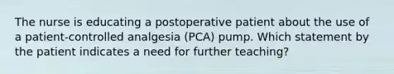 The nurse is educating a postoperative patient about the use of a patient-controlled analgesia (PCA) pump. Which statement by the patient indicates a need for further teaching?