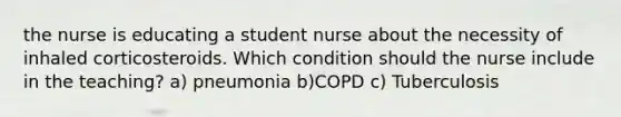 the nurse is educating a student nurse about the necessity of inhaled corticosteroids. Which condition should the nurse include in the teaching? a) pneumonia b)COPD c) Tuberculosis