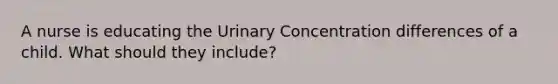 A nurse is educating the Urinary Concentration differences of a child. What should they include?