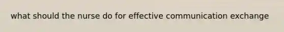 what should the nurse do for effective communication exchange