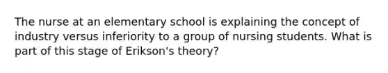 The nurse at an elementary school is explaining the concept of industry versus inferiority to a group of nursing students. What is part of this stage of Erikson's theory?