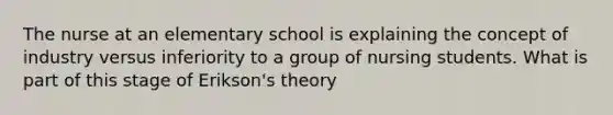 The nurse at an elementary school is explaining the concept of industry versus inferiority to a group of nursing students. What is part of this stage of Erikson's theory