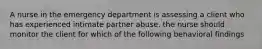 A nurse in the emergency department is assessing a client who has experienced intimate partner abuse. the nurse should monitor the client for which of the following behavioral findings