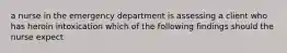 a nurse in the emergency department is assessing a client who has heroin intoxication which of the following findings should the nurse expect