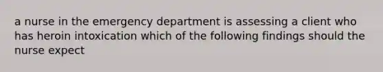 a nurse in the emergency department is assessing a client who has heroin intoxication which of the following findings should the nurse expect