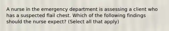 A nurse in the emergency department is assessing a client who has a suspected flail chest. Which of the following findings should the nurse expect? (Select all that apply)