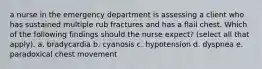 a nurse in the emergency department is assessing a client who has sustained multiple rub fractures and has a flail chest. Which of the following findings should the nurse expect? (select all that apply). a. bradycardia b. cyanosis c. hypotension d. dyspnea e. paradoxical chest movement