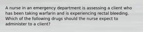 A nurse in an emergency department is assessing a client who has been taking warfarin and is experiencing rectal bleeding. Which of the following drugs should the nurse expect to administer to a client?