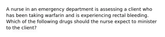 A nurse in an emergency department is assessing a client who has been taking warfarin and is experiencing rectal bleeding. Which of the following drugs should the nurse expect to minister to the client?