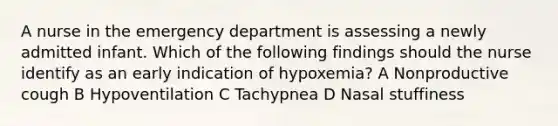 A nurse in the emergency department is assessing a newly admitted infant. Which of the following findings should the nurse identify as an early indication of hypoxemia? A Nonproductive cough B Hypoventilation C Tachypnea D Nasal stuffiness