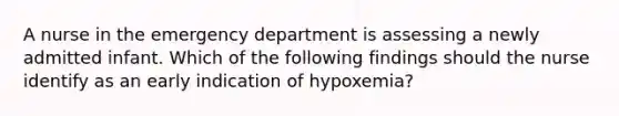 A nurse in the emergency department is assessing a newly admitted infant. Which of the following findings should the nurse identify as an early indication of hypoxemia?