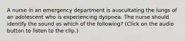 A nurse in an emergency department is auscultating the lungs of an adolescent who is experiencing dyspnea. The nurse should identify the sound as which of the following? (Click on the audio button to listen to the clip.)