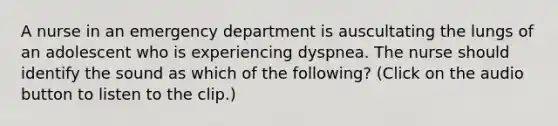 A nurse in an emergency department is auscultating the lungs of an adolescent who is experiencing dyspnea. The nurse should identify the sound as which of the following? (Click on the audio button to listen to the clip.)