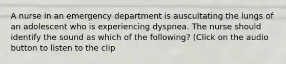 A nurse in an emergency department is auscultating the lungs of an adolescent who is experiencing dyspnea. The nurse should identify the sound as which of the following? (Click on the audio button to listen to the clip