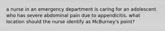 a nurse in an emergency department is caring for an adolescent who has severe abdominal pain due to appendicitis. what location should the nurse identify as McBurney's point?