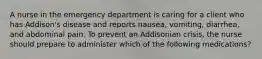 A nurse in the emergency department is caring for a client who has Addison's disease and reports nausea, vomiting, diarrhea, and abdominal pain. To prevent an Addisonian crisis, the nurse should prepare to administer which of the following medications?