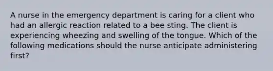 A nurse in the emergency department is caring for a client who had an allergic reaction related to a bee sting. The client is experiencing wheezing and swelling of the tongue. Which of the following medications should the nurse anticipate administering first?