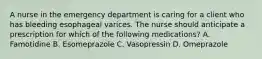 A nurse in the emergency department is caring for a client who has bleeding esophageal varices. The nurse should anticipate a prescription for which of the following medications? A. Famotidine B. Esomeprazole C. Vasopressin D. Omeprazole