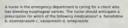 A nurse in the emergency department is caring for a client who has bleeding esophageal varices. The nurse should anticipate a prescription for which of the following medications? a. famotidine b. esomeprazole c. vasopressin d. omeprazole