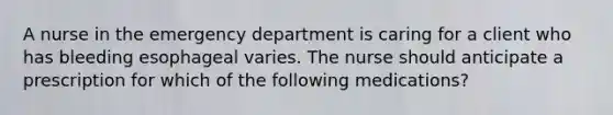 A nurse in the emergency department is caring for a client who has bleeding esophageal varies. The nurse should anticipate a prescription for which of the following medications?